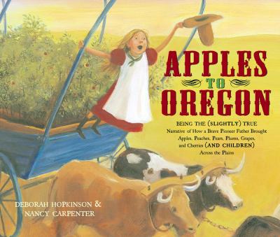 Apples to Oregon : Being the (slightly) true narrative of how a brave pioneer father brought apples, peaches, pears, plums, grapes, and cherries (and children) across the plains