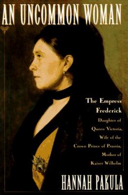 An uncommon woman : the Empress Frederick, daughter of Queen Victoria, wife of the Crown Prince of Prussia, mother of Kaiser Wilhelm