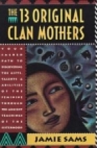 The 13 original clan mothers : your sacred path the discovering the gifts, talents, and abilities of the feminine through the ancient teachings of the sisterhood