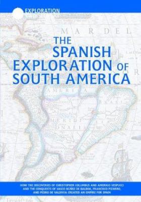 The Spanish exploration of South America : how the discoveries of Christopher Columbus and Amerigo Vespucci and the conquests of Vasco Nunez de Balboa, Francisco Pizarro, and Pedro de Valdivia created an empire for Spain