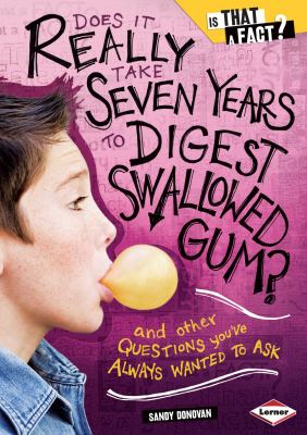 Does it really take seven years to digest swallowed gum? : and other questions you've always wanted to ask