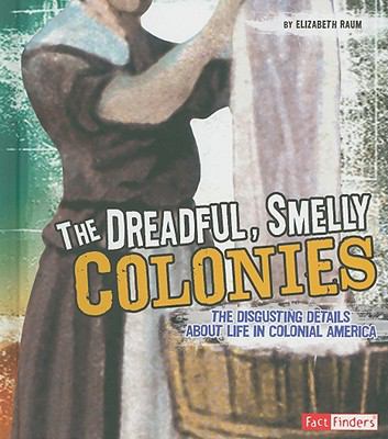 The dreadful, smelly colonies : the disgusting details about life in colonial America