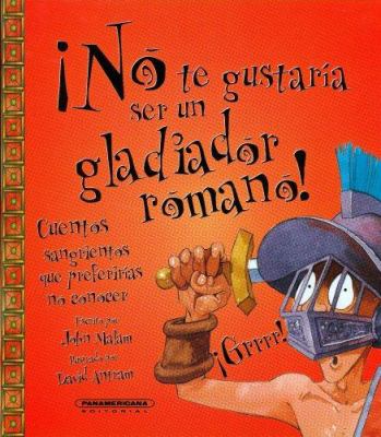 No te qustaría ser un gladiador romano! : cuentos sangrientos que prederirias no conocer