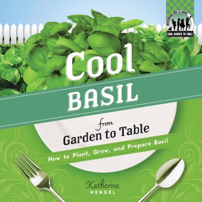 Cool basil from garden to table : how to plant, grow, and prepare basil