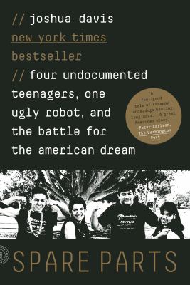 Spare parts : four undocumented teenagers, one ugly robot, and the battle for the American dream