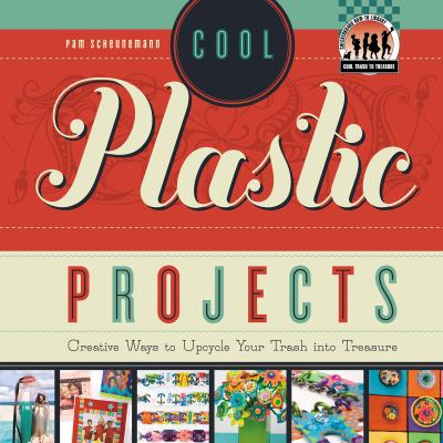 Cool plastic projects : creative ways to upcycle your trash into treasure