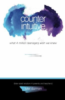 Counter intuitive : what 4 million teenagers wish we knew : bite-sized wisdom 4 parents and teachers