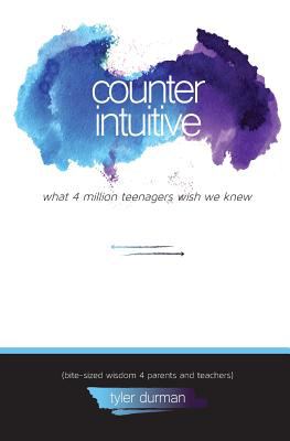 Counter intuitive : what 4 million teenagers wish we knew : bite-sized wisdom 4 parents and teachers