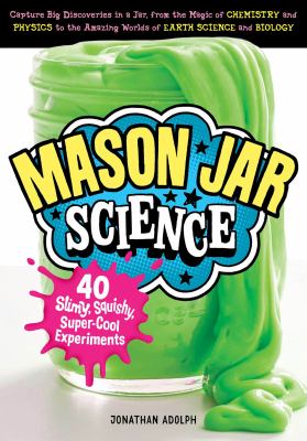 Mason jar science : 40 slimy, squishy, super-cool experiments