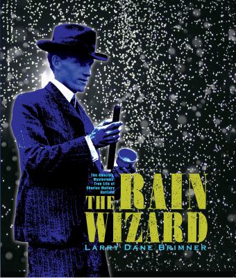 The rain wizard : the amazing, mysterious, true life of Charles Mallory Hatfield