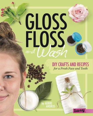 Gloss, floss, and wash : DIY crafts and recipes for a fresh face and teeth