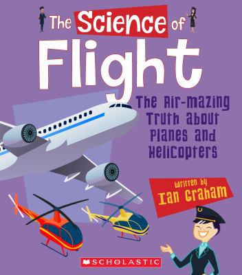 The science of flight : the air-amazing truth about planes and helicopters