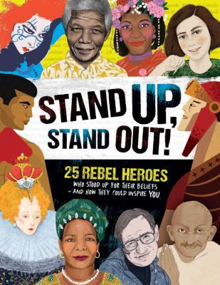 Stand up, stand out! : 25 rebel heroes who stood up for their beliefs and how they can inspire you.