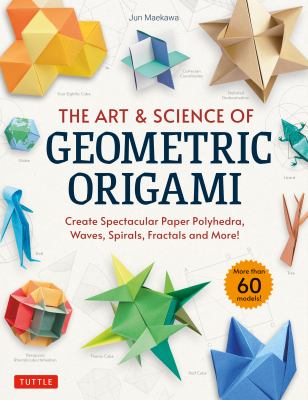 The art & science of geometric origami : create spectacular paper polyhedra, waves, spirals, fractals and more!