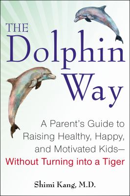 The dolphin way : a parent's guide to raising healthy, happy, and motivated kids--without turning into a tiger