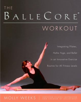 The BalleCore workout : integrating Pilates, hatha yoga, and ballet in an innovative exercise routine for all fitness levels
