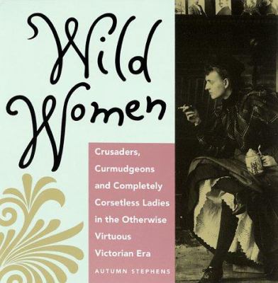 Wild women : crusaders, curmudgeons, and completely corsetless ladies in the otherwise virtuous Victorian era