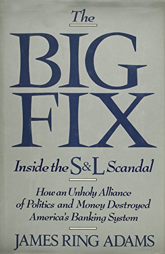 The big fix : inside the S & L scandal : how an unholy alliance of politics and money destroyed America's banking system