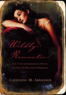 Wildly romantic : the English Romantic poets : the mad, the bad, and the dangerous