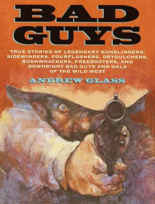 Bad guys : true stories of legendary gunslingers, sidewinders, fourflushers, drygulchers, bushwhackers, freebooters, and downright bad guys and gals of the Wild West