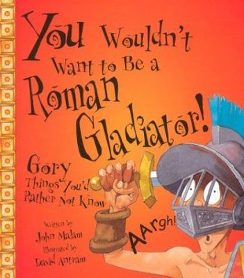 You wouldn't want to be a Roman gladiator : gory things you'd rather not know!